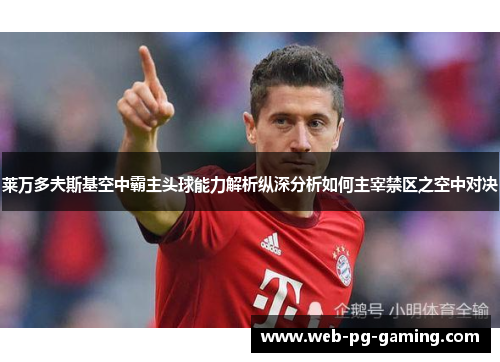 莱万多夫斯基空中霸主头球能力解析纵深分析如何主宰禁区之空中对决