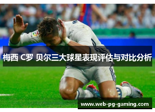 梅西 C罗 贝尔三大球星表现评估与对比分析
