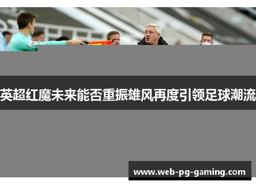 英超红魔未来能否重振雄风再度引领足球潮流