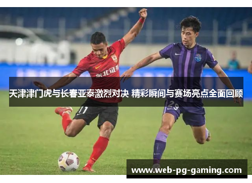 天津津门虎与长春亚泰激烈对决 精彩瞬间与赛场亮点全面回顾