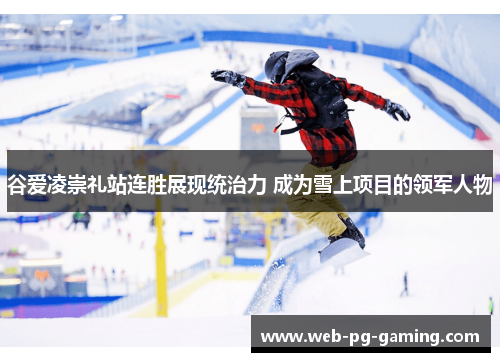 谷爱凌崇礼站连胜展现统治力 成为雪上项目的领军人物