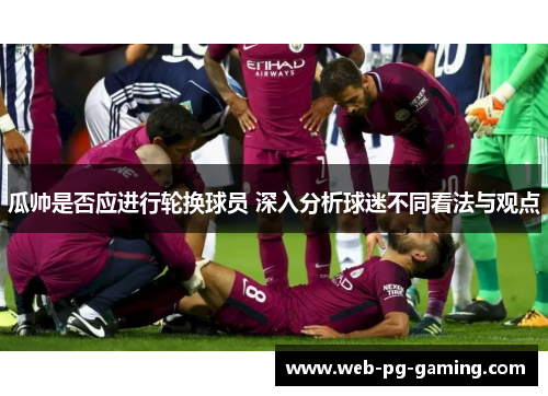 瓜帅是否应进行轮换球员 深入分析球迷不同看法与观点