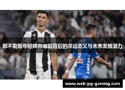 那不勒斯年轻阵容崛起背后的深远意义与未来发展潜力