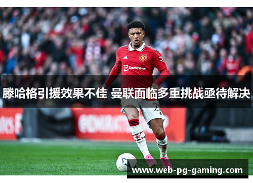 滕哈格引援效果不佳 曼联面临多重挑战亟待解决