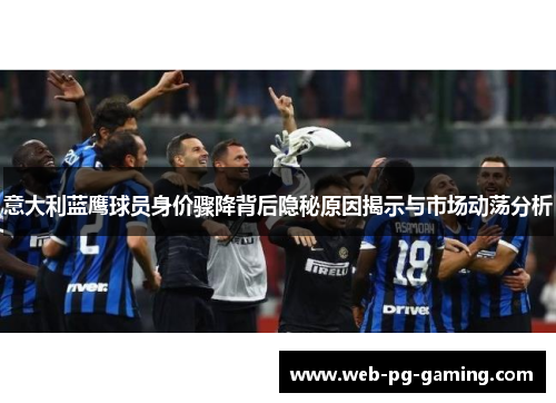意大利蓝鹰球员身价骤降背后隐秘原因揭示与市场动荡分析