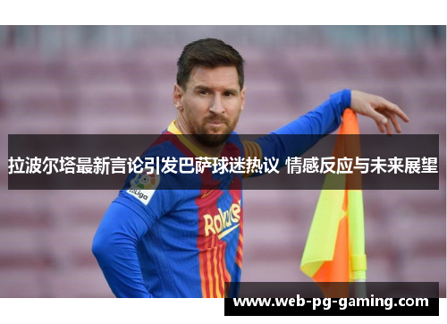 拉波尔塔最新言论引发巴萨球迷热议 情感反应与未来展望