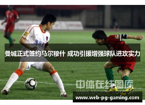 曼城正式签约马尔穆什 成功引援增强球队进攻实力
