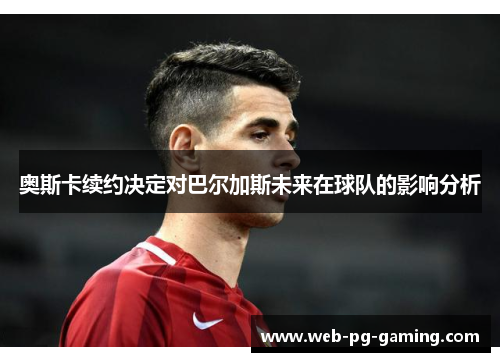 奥斯卡续约决定对巴尔加斯未来在球队的影响分析