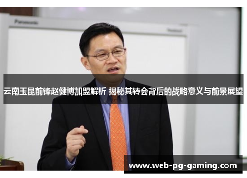 云南玉昆前锋赵健博加盟解析 揭秘其转会背后的战略意义与前景展望