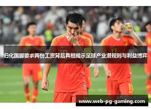 归化国脚要求两份工资背后真相揭示足球产业潜规则与利益博弈