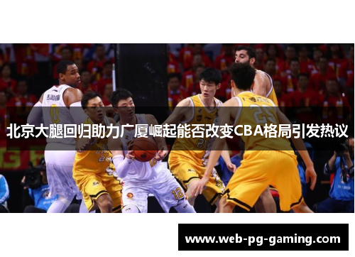 北京大腿回归助力广厦崛起能否改变CBA格局引发热议