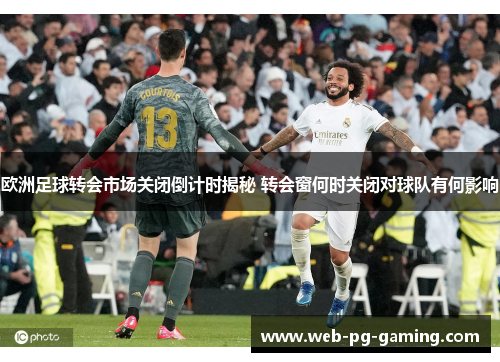 欧洲足球转会市场关闭倒计时揭秘 转会窗何时关闭对球队有何影响