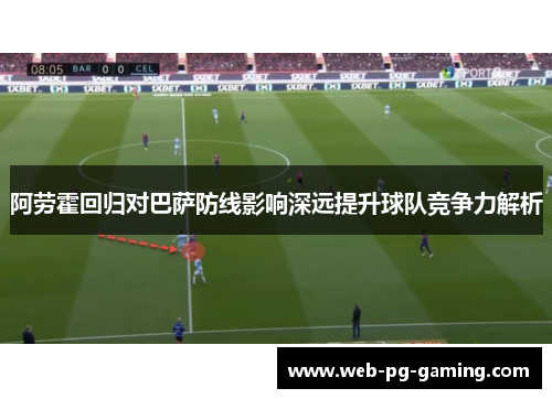 阿劳霍回归对巴萨防线影响深远提升球队竞争力解析