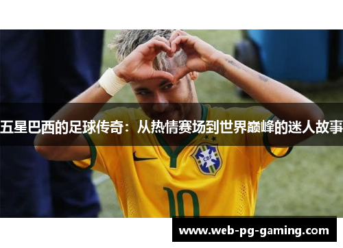 五星巴西的足球传奇：从热情赛场到世界巅峰的迷人故事