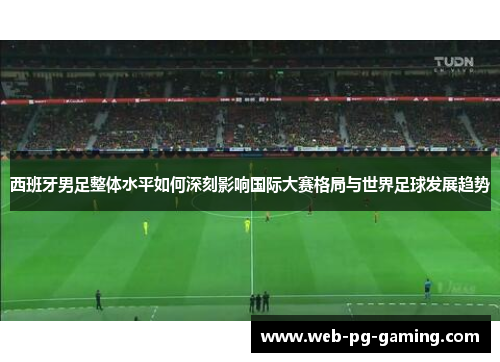 西班牙男足整体水平如何深刻影响国际大赛格局与世界足球发展趋势