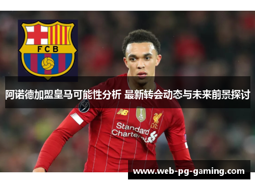 阿诺德加盟皇马可能性分析 最新转会动态与未来前景探讨