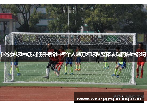 探索足球运动员的独特价值与个人魅力对球队整体表现的深远影响