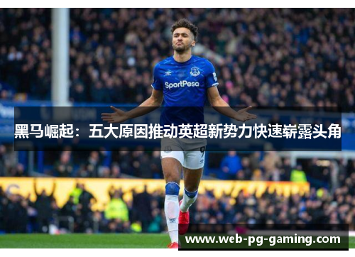 黑马崛起：五大原因推动英超新势力快速崭露头角