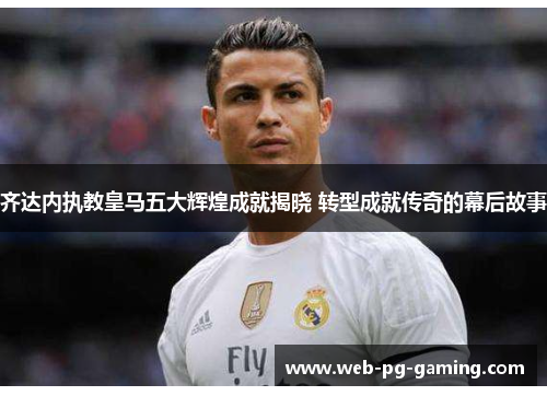 齐达内执教皇马五大辉煌成就揭晓 转型成就传奇的幕后故事
