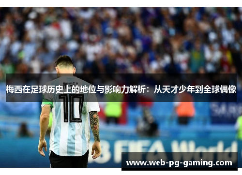 梅西在足球历史上的地位与影响力解析:从天才少年到全球偶像 梅西在足球历史上的地位与影响力解析:从天才少年到全球偶像