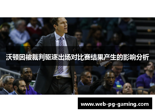 沃顿因被裁判驱逐出场对比赛结果产生的影响分析 沃顿因被裁判驱逐出场对比赛结果产生的影响分析