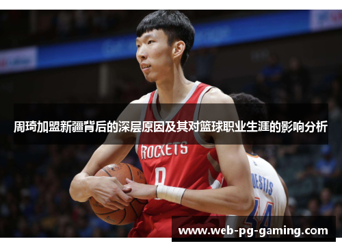 周琦加盟新疆背后的深层原因及其对篮球职业生涯的影响分析 周琦加盟新疆背后的深层原因及其对篮球职业生涯的影响分析