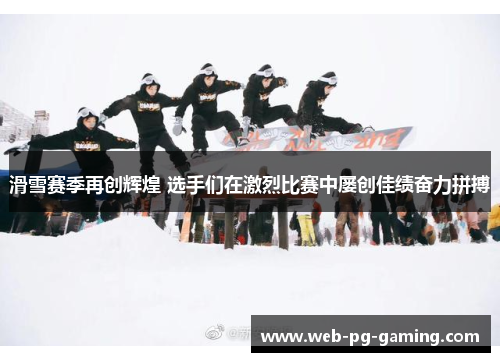 滑雪赛季再创辉煌 选手们在激烈比赛中屡创佳绩奋力拼搏