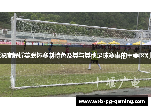 深度解析英联杯赛制特色及其与其他足球赛事的主要区别