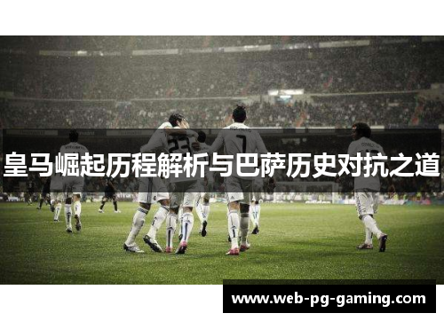 皇马崛起历程解析与巴萨历史对抗之道