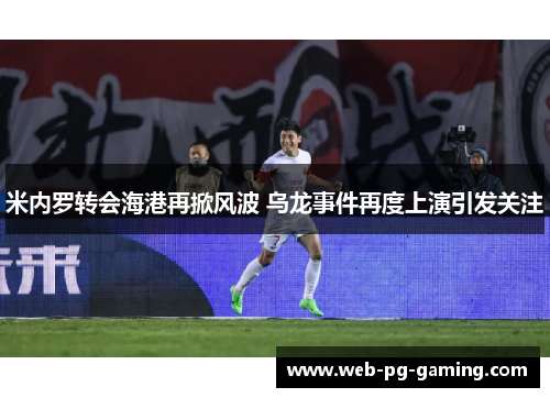 米内罗转会海港再掀风波 乌龙事件再度上演引发关注
