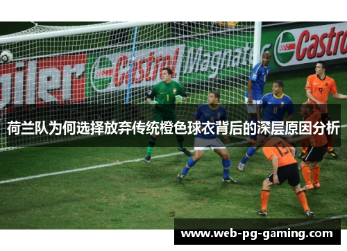 荷兰队为何选择放弃传统橙色球衣背后的深层原因分析