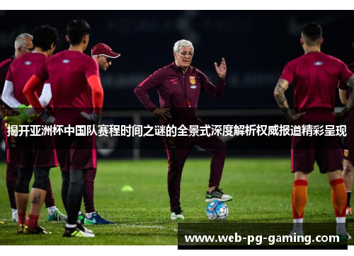 揭开亚洲杯中国队赛程时间之谜的全景式深度解析权威报道精彩呈现 揭开亚洲杯中国队赛程时间之谜的全景式深度解析权威报道精彩呈现