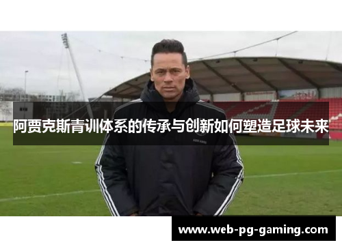 阿贾克斯青训体系的传承与创新如何塑造足球未来 阿贾克斯青训体系的传承与创新如何塑造足球未来