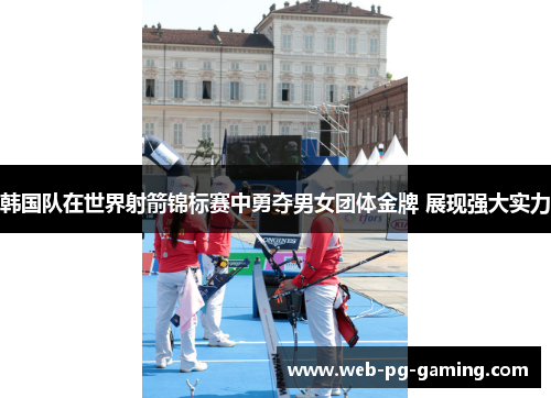 韩国队在世界射箭锦标赛中勇夺男女团体金牌 展现强大实力 韩国队在世界射箭锦标赛中勇夺男女团体金牌 展现强大实力