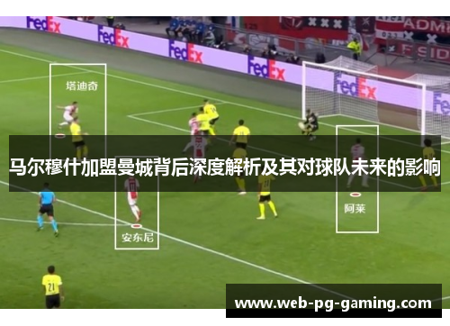 马尔穆什加盟曼城背后深度解析及其对球队未来的影响 马尔穆什加盟曼城背后深度解析及其对球队未来的影响