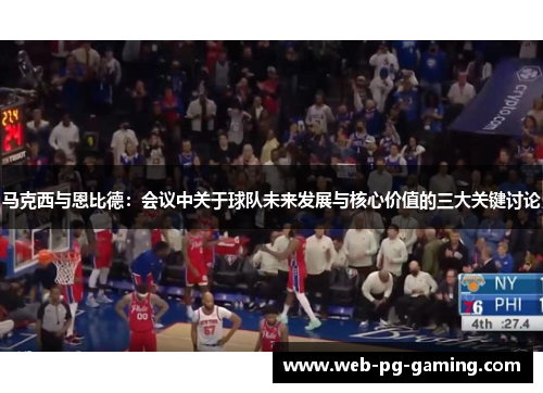 马克西与恩比德:会议中关于球队未来发展与核心价值的三大关键讨论 马克西与恩比德:会议中关于球队未来发展与核心价值的三大关键讨论
