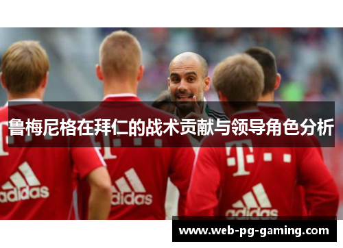 鲁梅尼格在拜仁的战术贡献与领导角色分析 鲁梅尼格在拜仁的战术贡献与领导角色分析