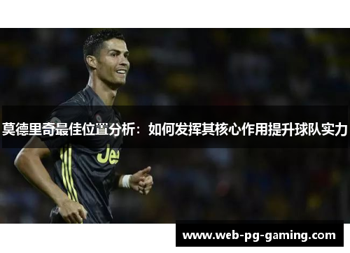 莫德里奇最佳位置分析：如何发挥其核心作用提升球队实力