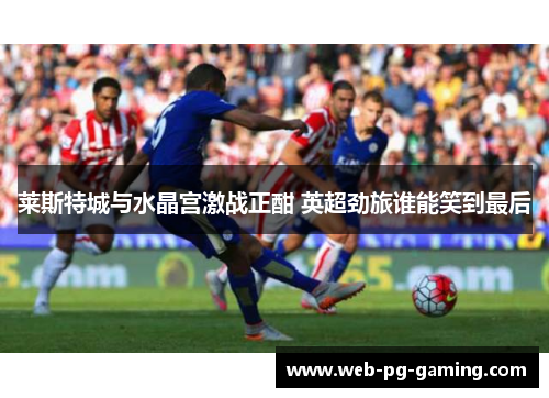 莱斯特城与水晶宫激战正酣 英超劲旅谁能笑到最后