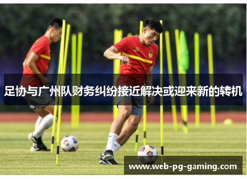 足协与广州队财务纠纷接近解决或迎来新的转机