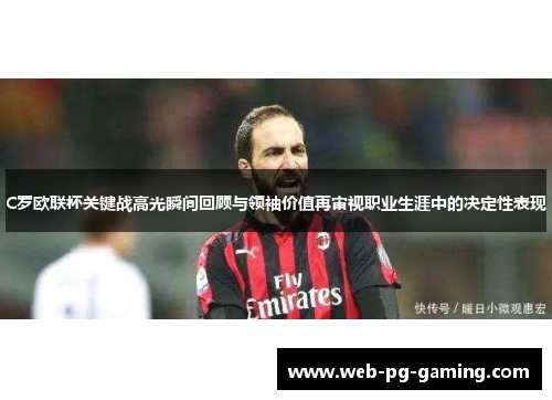 C罗欧联杯关键战高光瞬间回顾与领袖价值再审视职业生涯中的决定性表现