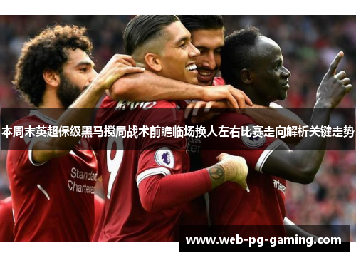 本周末英超保级黑马搅局战术前瞻临场换人左右比赛走向解析关键走势