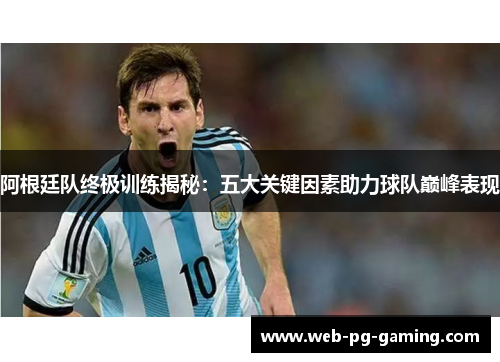 阿根廷队终极训练揭秘:五大关键因素助力球队巅峰表现 阿根廷队终极训练揭秘:五大关键因素助力球队巅峰表现