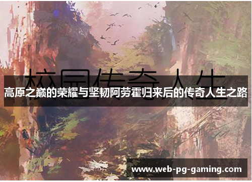 高原之巅的荣耀与坚韧阿劳霍归来后的传奇人生之路 高原之巅的荣耀与坚韧阿劳霍归来后的传奇人生之路