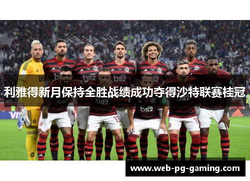 利雅得新月保持全胜战绩成功夺得沙特联赛桂冠 利雅得新月保持全胜战绩成功夺得沙特联赛桂冠