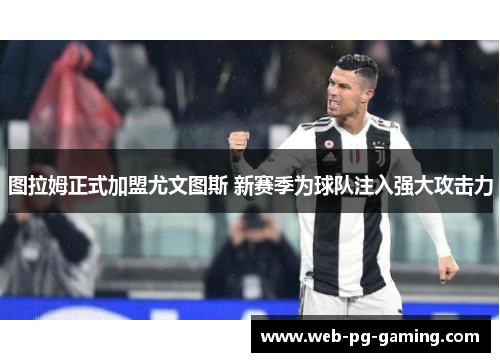 图拉姆正式加盟尤文图斯 新赛季为球队注入强大攻击力 图拉姆正式加盟尤文图斯 新赛季为球队注入强大攻击力